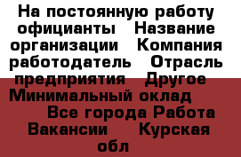 На постоянную работу официанты › Название организации ­ Компания-работодатель › Отрасль предприятия ­ Другое › Минимальный оклад ­ 18 000 - Все города Работа » Вакансии   . Курская обл.